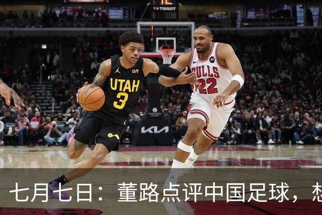 七月七日：董路点评中国足球，想冲出亚洲，要学习佛得角的3大关键所在，才能实现真正突破
