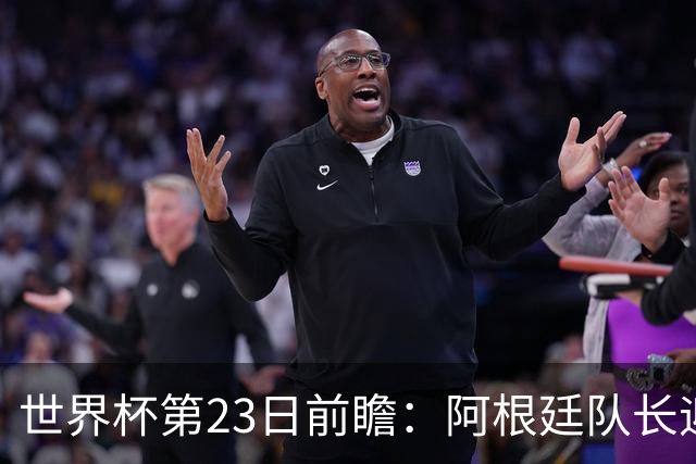 世界杯第23日前瞻：阿根廷队长迎历史之夜 卫冕冠军PK大黑马
