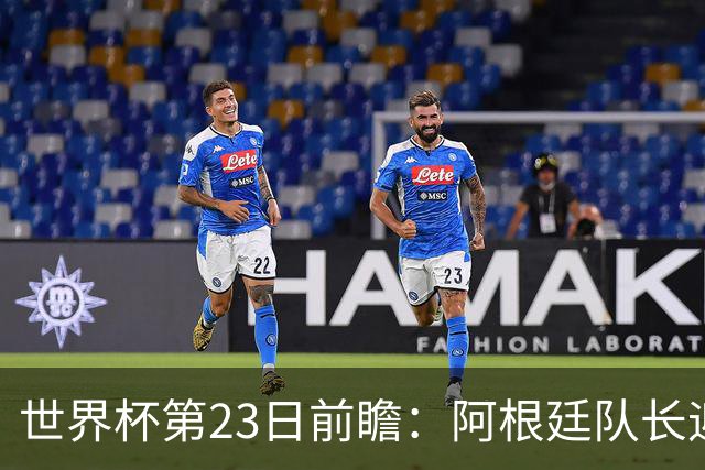 世界杯第23日前瞻：阿根廷队长迎历史之夜 卫冕冠军PK大黑马