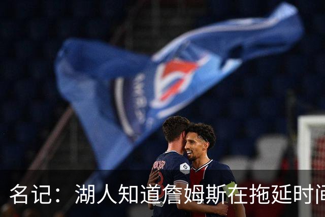 名记：湖人知道詹姆斯在拖延时间 湖人急需他做决定以便后续引援
