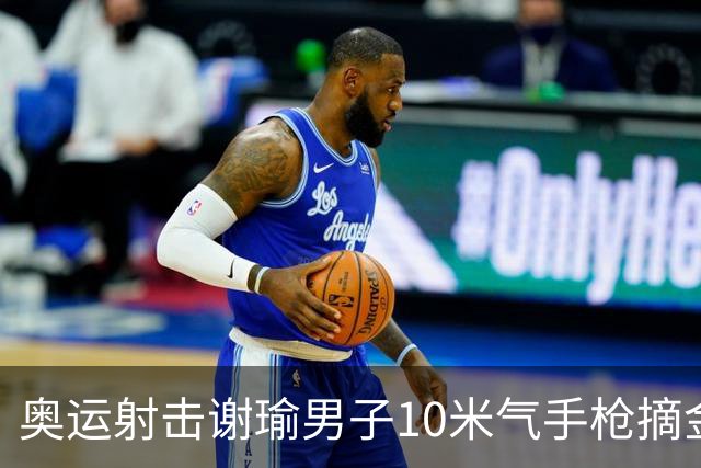 奥运射击谢瑜男子10米气手枪摘金 中国获得第3金