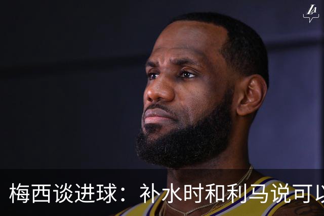 梅西谈进球：补水时和利马说可以试着那么传，他传了个绝妙的球
