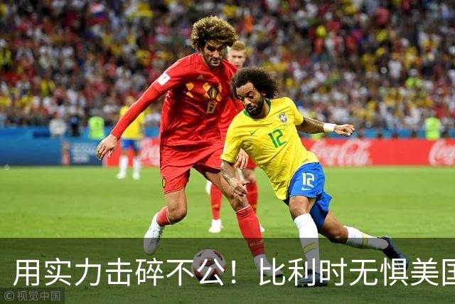 用实力击碎不公！比利时无惧美国盘外招 彰显老牌劲旅底蕴