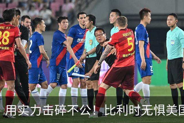 用实力击碎不公！比利时无惧美国盘外招 彰显老牌劲旅底蕴