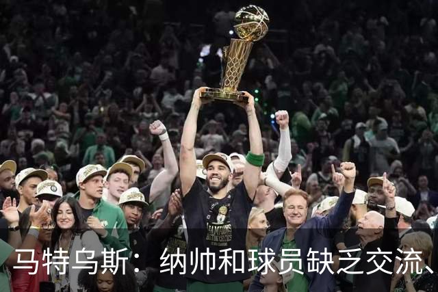 马特乌斯：纳帅和球员缺乏交流、不去现场考察 去年续约毫无必要