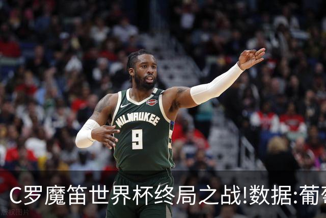 C罗魔笛世界杯终局之战!数据:葡萄牙恐陷加时